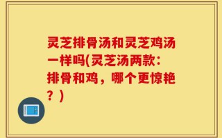 灵芝排骨汤和灵芝鸡汤一样吗(灵芝汤两款：排骨和鸡，哪个更惊艳？)