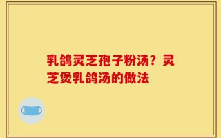 乳鸽灵芝孢子粉汤？灵芝煲乳鸽汤的做法