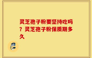 灵芝孢子粉要坚持吃吗？灵芝孢子粉保质期多久