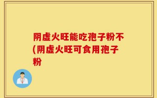 阴虚火旺能吃孢子粉不(阴虚火旺可食用孢子粉