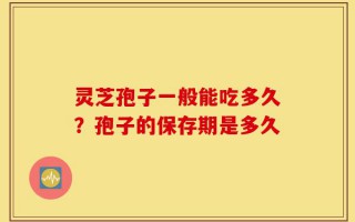 灵芝孢子一般能吃多久？孢子的保存期是多久