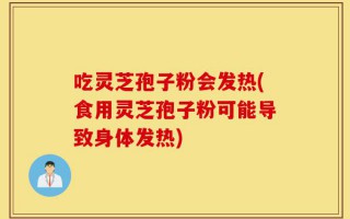 吃灵芝孢子粉会发热(食用灵芝孢子粉可能导致身体发热)