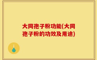 大同孢子粉功能(大同孢子粉的功效及用途)