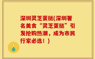 深圳灵芝蛋挞(深圳著名美食“灵芝蛋挞”引发抢购热潮，成为市民行家必选！)