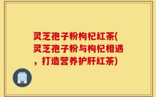 灵芝孢子粉枸杞红茶(灵芝孢子粉与枸杞相遇，打造营养护肝红茶)