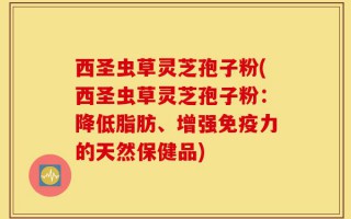 西圣虫草灵芝孢子粉(西圣虫草灵芝孢子粉：降低脂肪、增强免疫力的天然保健品)