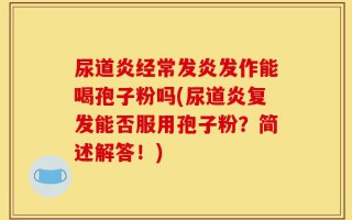 尿道炎经常发炎发作能喝孢子粉吗(尿道炎复发能否服用孢子粉？简述解答！)