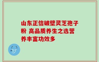 山东正信破壁灵芝孢子粉 高品质养生之选营养丰富功效多