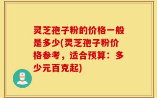 灵芝孢子粉的价格一般是多少(灵芝孢子粉价格参考，适合预算：多少元百克起)