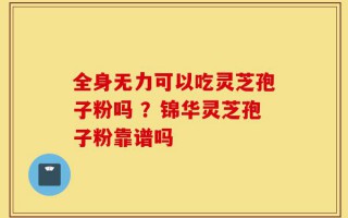 全身无力可以吃灵芝孢子粉吗 ？锦华灵芝孢子粉靠谱吗
