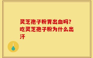 灵芝孢子粉胃出血吗？吃灵芝孢子粉为什么出汗