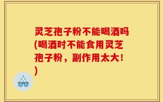 灵芝孢子粉不能喝酒吗(喝酒时不能食用灵芝孢子粉，副作用太大！)
