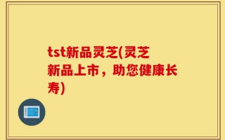 tst新品灵芝(灵芝新品上市，助您健康长寿)