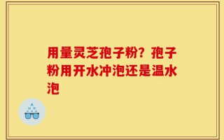 用量灵芝孢子粉？孢子粉用开水冲泡还是温水泡