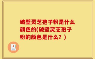 破壁灵芝孢子粉是什么颜色的(破壁灵芝孢子粉的颜色是什么？)