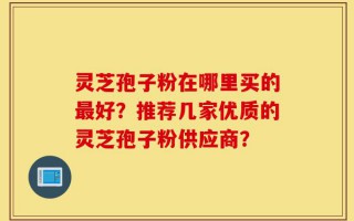 灵芝孢子粉在哪里买的最好？推荐几家优质的灵芝孢子粉供应商？