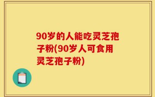 90岁的人能吃灵芝孢子粉(90岁人可食用灵芝孢子粉)