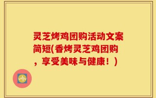 灵芝烤鸡团购活动文案简短(香烤灵芝鸡团购，享受美味与健康！)