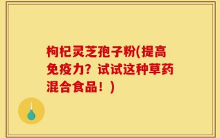 枸杞灵芝孢子粉(提高免疫力？试试这种草药混合食品！)