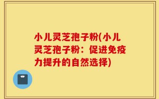 小儿灵芝孢子粉(小儿灵芝孢子粉：促进免疫力提升的自然选择)