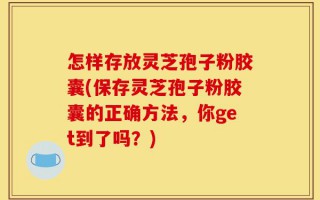怎样存放灵芝孢子粉胶囊(保存灵芝孢子粉胶囊的正确方法，你get到了吗？)
