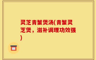 灵芝青蟹煲汤(青蟹灵芝煲，滋补调理功效强)