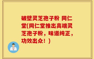 破壁灵芝孢子粉 同仁堂(同仁堂推出高端灵芝孢子粉，味道纯正，功效出众！)