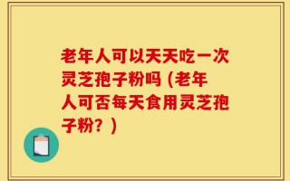 老年人可以天天吃一次灵芝孢子粉吗 (老年人可否每天食用灵芝孢子粉？)