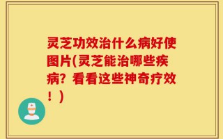 灵芝功效治什么病好使图片(灵芝能治哪些疾病？看看这些神奇疗效！)