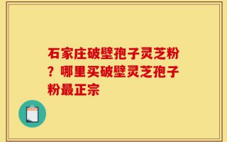 石家庄破壁孢子灵芝粉？哪里买破壁灵芝孢子粉最正宗