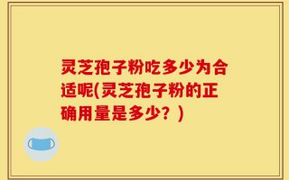 灵芝孢子粉吃多少为合适呢(灵芝孢子粉的正确用量是多少？)