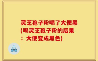 灵芝孢子粉喝了大便黑(喝灵芝孢子粉的后果：大便变成黑色)