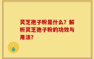 灵芝孢子粉是什么？解析灵芝孢子粉的功效与用法？