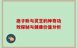 孢子粉与灵芝的神奇功效探秘与健康价值分析