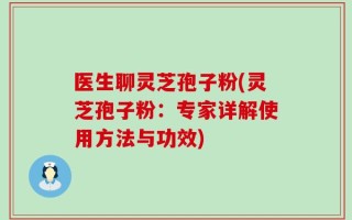 医生聊灵芝孢子粉(灵芝孢子粉：专家详解使用方法与功效)