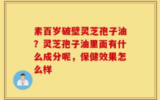 素百岁破壁灵芝孢子油？灵芝孢子油里面有什么成分呢，保健效果怎么样