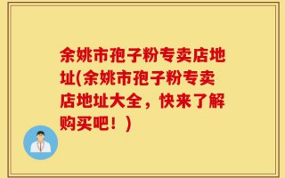 余姚市孢子粉专卖店地址(余姚市孢子粉专卖店地址大全，快来了解购买吧！)
