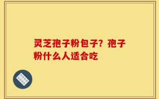 灵芝孢子粉包子？孢子粉什么人适合吃