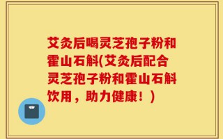 艾灸后喝灵芝孢子粉和霍山石斛(艾灸后配合灵芝孢子粉和霍山石斛饮用，助力健康！)