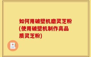 如何用破壁机磨灵芝粉(使用破壁机制作高品质灵芝粉)