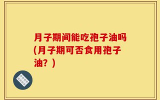 月子期间能吃孢子油吗(月子期可否食用孢子油？)