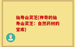 仙寿山灵芝(神奇的仙寿山灵芝：自然药材的宝库)