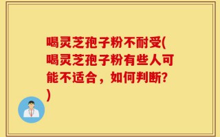 喝灵芝孢子粉不耐受(喝灵芝孢子粉有些人可能不适合，如何判断？)