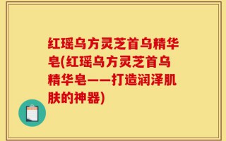 红瑶乌方灵芝首乌精华皂(红瑶乌方灵芝首乌精华皂——打造润泽肌肤的神器)