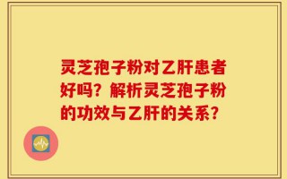 灵芝孢子粉对乙肝患者好吗？解析灵芝孢子粉的功效与乙肝的关系？