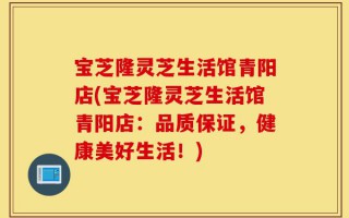 宝芝隆灵芝生活馆青阳店(宝芝隆灵芝生活馆青阳店：品质保证，健康美好生活！)