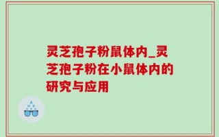灵芝孢子粉鼠体内_灵芝孢子粉在小鼠体内的研究与应用