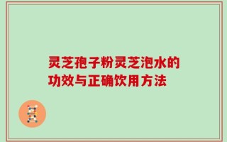 灵芝孢子粉灵芝泡水的功效与正确饮用方法