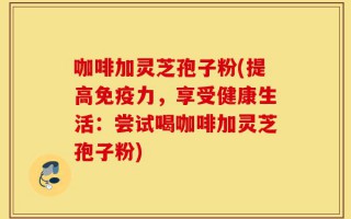 咖啡加灵芝孢子粉(提高免疫力，享受健康生活：尝试喝咖啡加灵芝孢子粉)