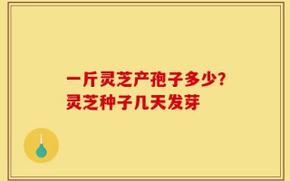 一斤灵芝产孢子多少？灵芝种子几天发芽
